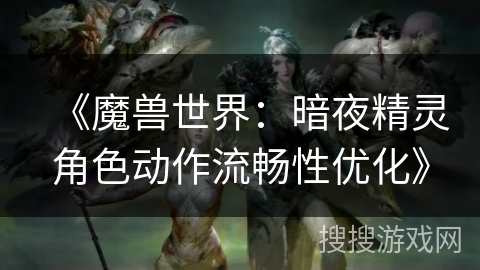 《魔兽世界：暗夜精灵角色动作流畅性优化》