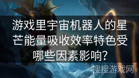 游戏里宇宙机器人的星芒能量吸收效率特色受哪些因素影响? 游戏里宇宙机器人的星芒能量吸收效率特色受哪些因素影响?