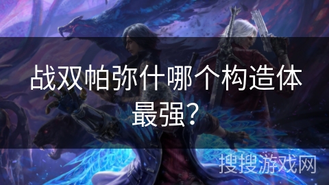 战双帕弥什哪个构造体最强？