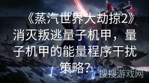 《蒸汽世界大劫掠2》消灭叛逃量子机甲，量子机甲的能量程序干扰策略？