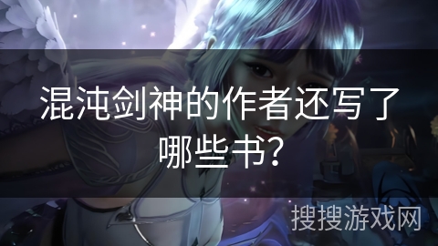 混沌剑神的作者还写了哪些书? 混沌剑神的作者还写了哪些书?