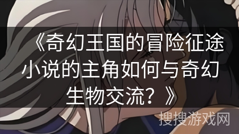 《奇幻王国的冒险征途小说的主角如何与奇幻生物交流？》