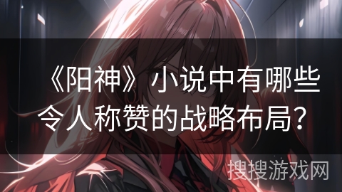 《阳神》小说中有哪些令人称赞的战略布局？