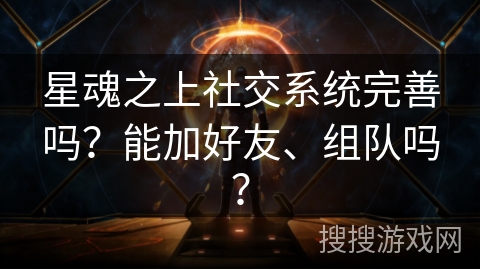 星魂之上社交系统完善吗？能加好友、组队吗？