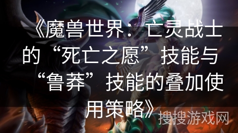 《魔兽世界：亡灵战士的“死亡之愿”技能与“鲁莽”技能的叠加使用策略》