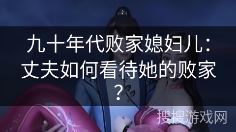 九十年代败家媳妇儿:丈夫如何看待她的败家? 九十年代败家媳妇儿:丈夫如何看待她的败家?