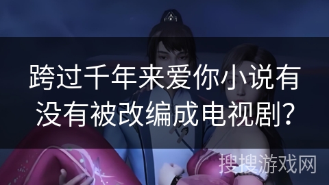 跨过千年来爱你小说有没有被改编成电视剧？