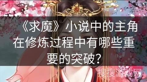 《求魔》小说中的主角在修炼过程中有哪些重要的突破？