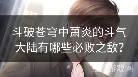 斗破苍穹中萧炎的斗气大陆有哪些必败之敌？