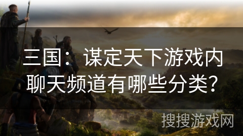 三国：谋定天下游戏内聊天频道有哪些分类？