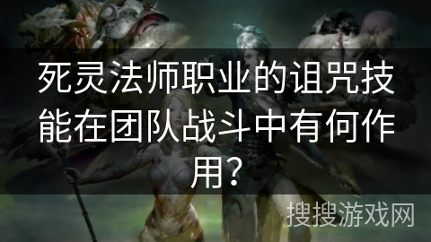 死灵法师职业的诅咒技能在团队战斗中有何作用? 死灵法师职业的诅咒技能在团队战斗中有何作用?