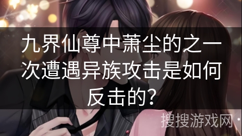 九界仙尊中萧尘的之一次遭遇异族攻击是如何反击的? 九界仙尊中萧尘的之一次遭遇异族攻击是如何反击的?