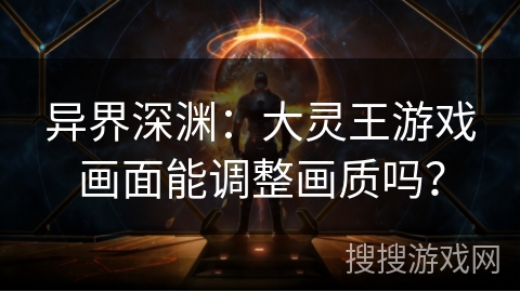 异界深渊：大灵王游戏画面能调整画质吗？