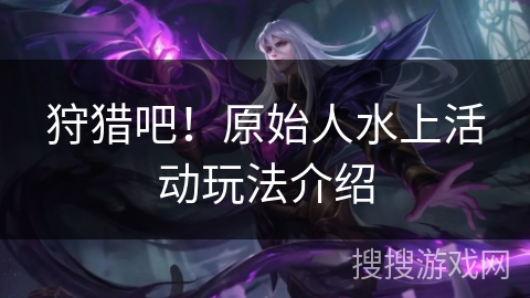 狩猎吧！原始人水上活动玩法介绍