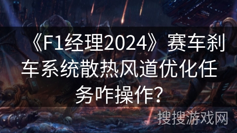《F1经理2024》赛车刹车系统散热风道优化任务咋操作？