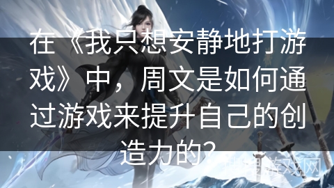 在《我只想安静地打游戏》中,周文是如何通过游戏来提升自己的创造力的? 在《我只想安静地打游戏》中,周文是如何通过游戏来提升自己的创造力的?