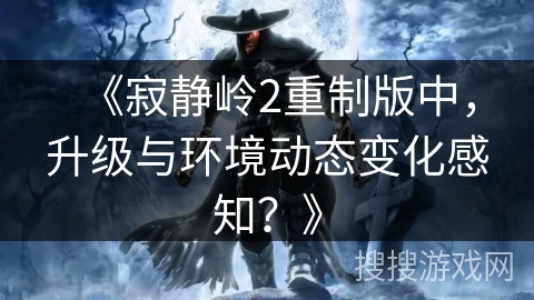 《寂静岭2重制版中,升级与环境动态变化感知?》 《寂静岭2重制版中,升级与环境动态变化感知?》