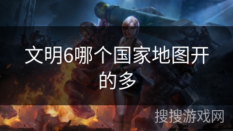 文明6哪个国家地图开的多 文明6哪个国家地图开的多