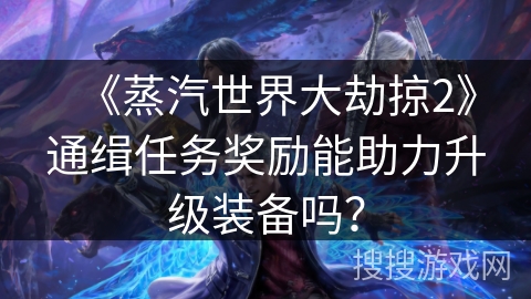 《蒸汽世界大劫掠2》通缉任务奖励能助力升级装备吗? 《蒸汽世界大劫掠2》通缉任务奖励能助力升级装备吗?