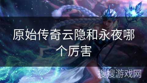 原始传奇云隐和永夜哪个厉害 原始传奇云隐和永夜哪个厉害
