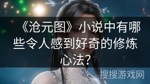 《沧元图》小说中有哪些令人感到好奇的修炼心法？