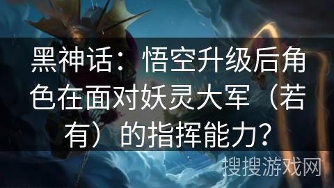 黑神话：悟空升级后角色在面对妖灵大军（若有）的指挥能力？