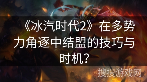 《冰汽时代2》在多势力角逐中结盟的技巧与时机？