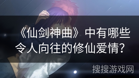 《仙剑神曲》中有哪些令人向往的修仙爱情？