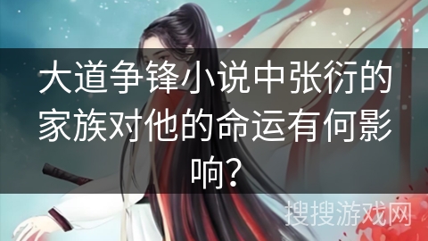 大道争锋小说中张衍的家族对他的命运有何影响？