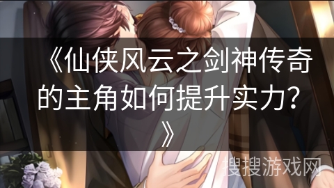 《仙侠风云之剑神传奇的主角如何提升实力？》