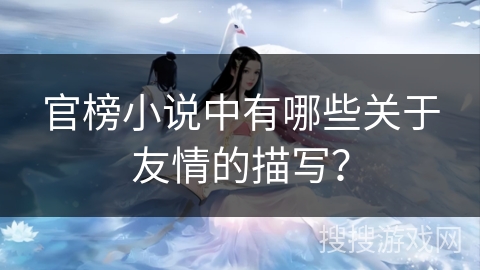 官榜小说中有哪些关于友情的描写? 官榜小说中有哪些关于友情的描写?