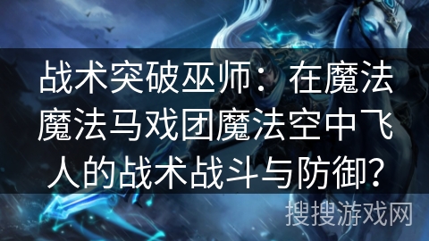 战术突破巫师：在魔法魔法马戏团魔法空中飞人的战术战斗与防御？
