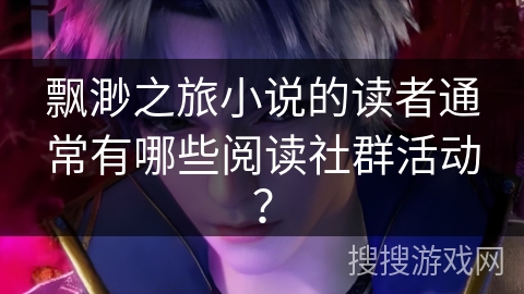 飘渺之旅小说的读者通常有哪些阅读社群活动？