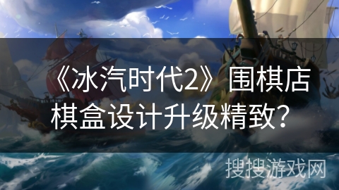 《冰汽时代2》围棋店棋盒设计升级精致？