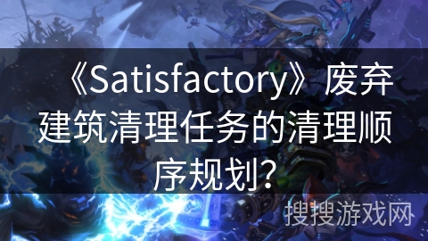 《Satisfactory》废弃建筑清理任务的清理顺序规划？