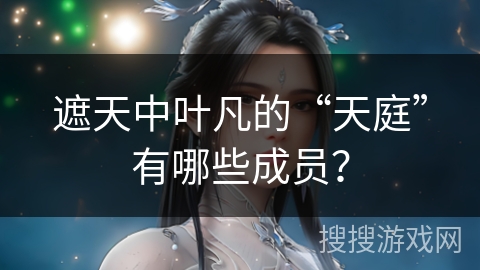 遮天中叶凡的“天庭”有哪些成员? 遮天中叶凡的“天庭”有哪些成员?