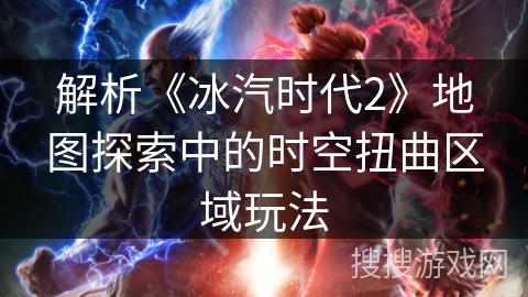 解析《冰汽时代2》地图探索中的时空扭曲区域玩法