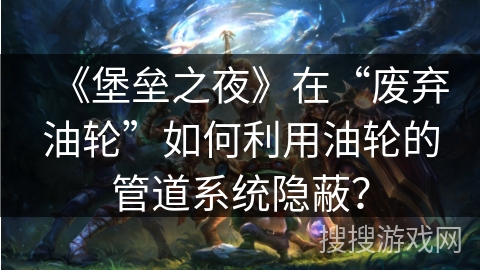 《堡垒之夜》在“废弃油轮”如何利用油轮的管道系统隐蔽？