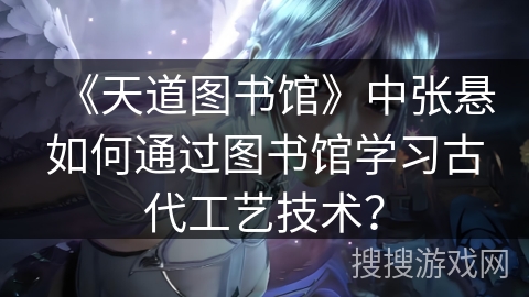 《天道图书馆》中张悬如何通过图书馆学习古代工艺技术？