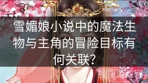 雪媚娘小说中的魔法生物与主角的冒险目标有何关联？
