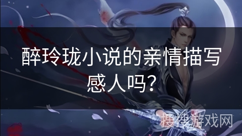 醉玲珑小说的亲情描写感人吗？