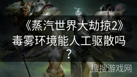 《蒸汽世界大劫掠2》毒雾环境能人工驱散吗？