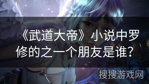 《武道大帝》小说中罗修的之一个朋友是谁？