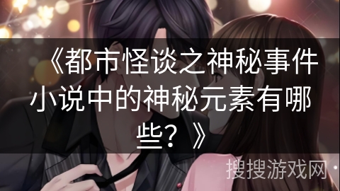 《都市怪谈之神秘事件小说中的神秘元素有哪些？》