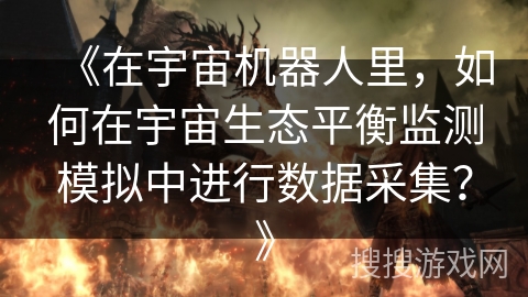 《在宇宙机器人里,如何在宇宙生态平衡监测模拟中进行数据采集?》 《在宇宙机器人里,如何在宇宙生态平衡监测模拟中进行数据采集?》