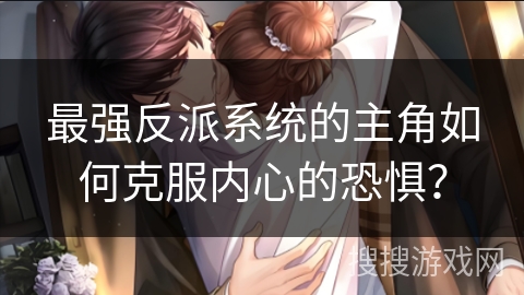 最强反派系统的主角如何克服内心的恐惧？