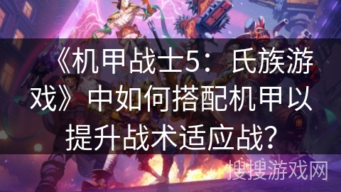 《机甲战士5：氏族游戏》中如何搭配机甲以提升战术适应战？