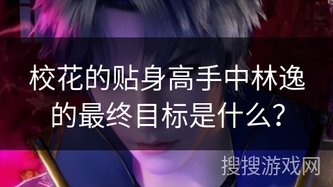 校花的贴身高手中林逸的最终目标是什么？