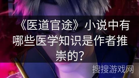 《医道官途》小说中有哪些医学知识是作者推崇的？