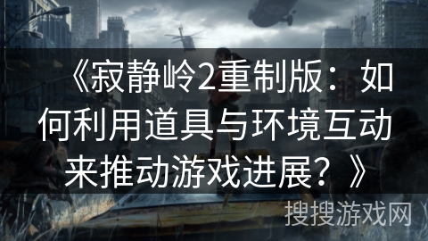 《寂静岭2重制版:如何利用道具与环境互动来推动游戏进展?》 《寂静岭2重制版:如何利用道具与环境互动来推动游戏进展?》